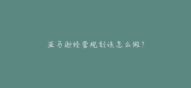 亞馬遜經營規劃該怎麼做?