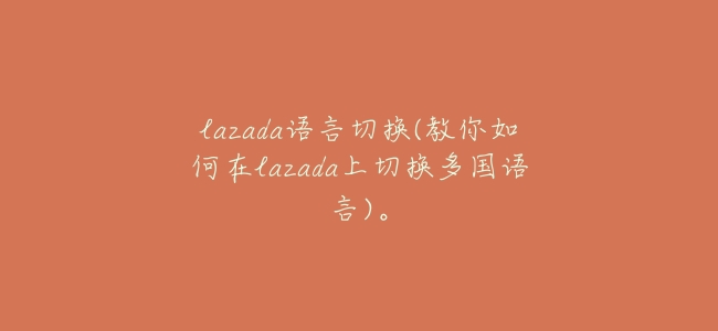 lazada語言切換(教你如何在lazada上切換多國語言)。