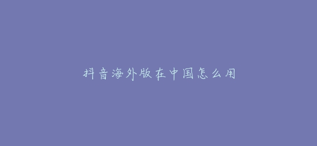 抖音海外版在中國怎麼用