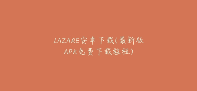 LAZARE安卓下載(最新版APK免費下載教程)