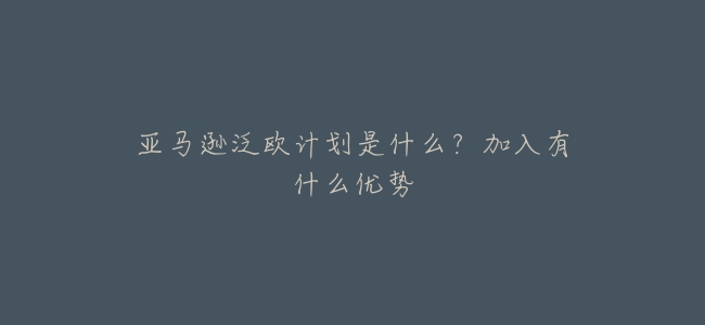 亞馬遜泛歐計劃是什麼?加入有什麼優勢