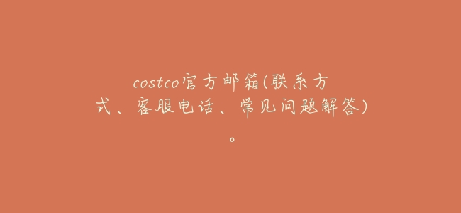 costco官方郵箱(聯繫方式、客服電話、常見問題解答)。
