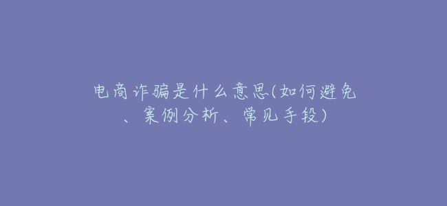 電商詐騙是什麼意思(如何避免、案例分析、常見手段)