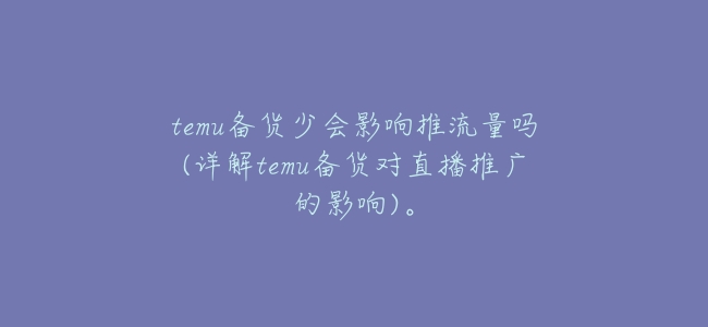 temu備貨少會影響推流量嗎(詳解temu備貨對直播推廣的影響)。