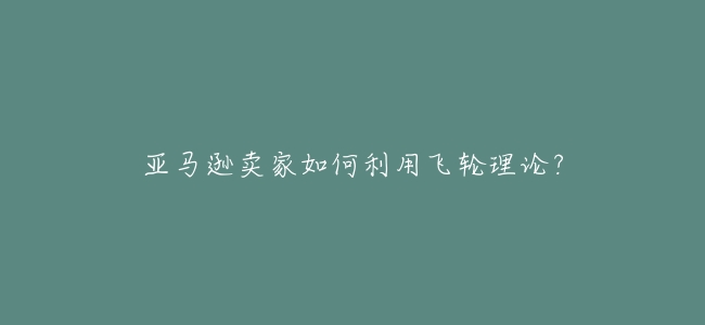 亞馬遜賣家如何利用飛輪理論?