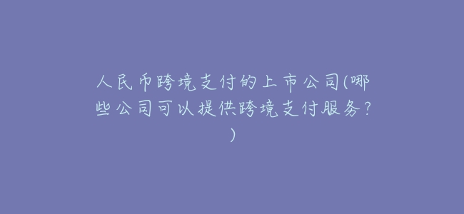 人民幣跨境支付的上市公司(哪些公司可以提供跨境支付服務?)