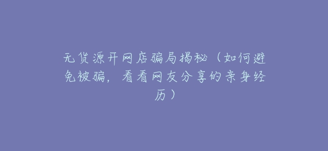 無貨源開網店騙局揭祕（如何避免被騙，看看網友分享的親身經歷）