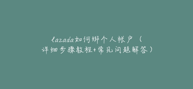 lazada如何綁個人帳戶(詳細步驟教程+常見問題解答)