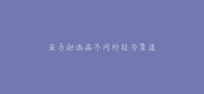 亞馬遜選品不同階段與渠道