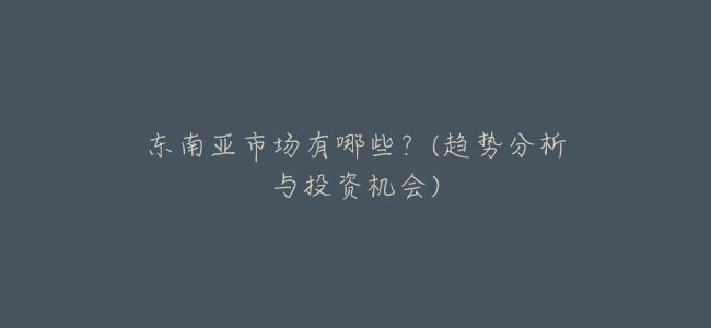 東南亞市場有哪些?(趨勢分析與投資機會)
