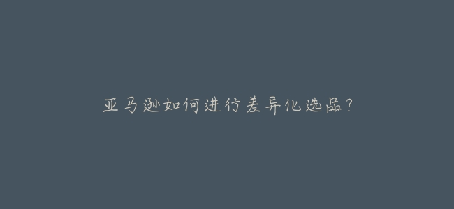 亞馬遜如何進行差異化選品？