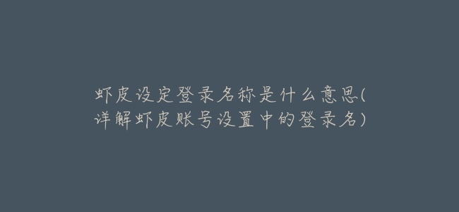 蝦皮設定登錄名稱是什麼意思(詳解蝦皮賬號設置中的登錄名)