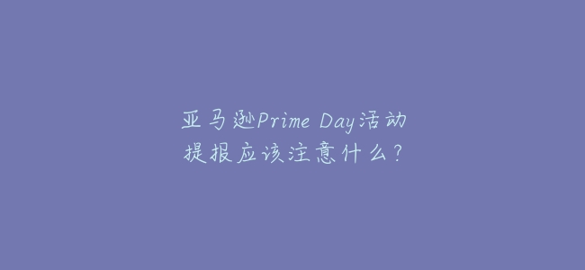 亞馬遜Prime Day活動提報應該注意什麼？
