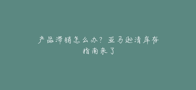 產品滯銷怎麼辦?亞馬遜清庫存指南來了