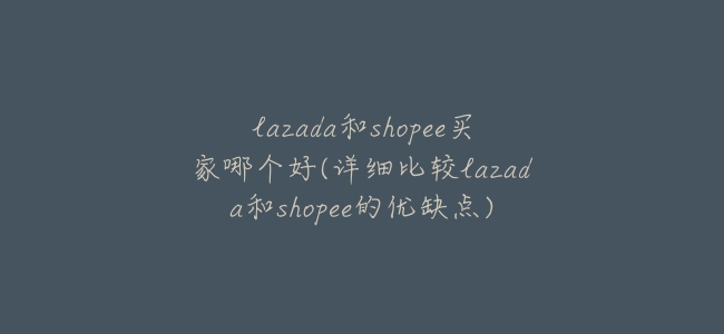 lazada和shopee買家哪個好(詳細比較lazada和shopee的優缺點)