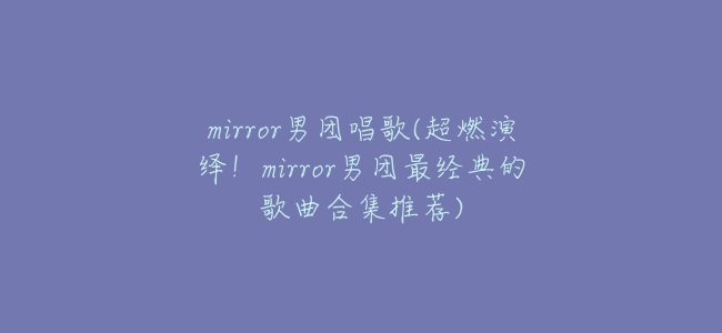 mirror男團唱歌(超燃演繹!mirror男團最經典的歌曲合集推薦)