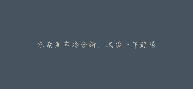 東南亞市場分析,淺談一下趨勢