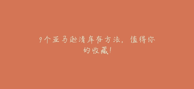 9個亞馬遜清庫存方法，值得你的收藏！