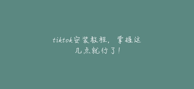 tiktok安裝教程,掌握這幾點就行了!