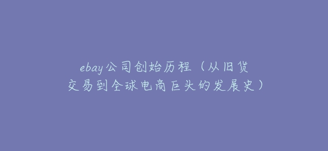 ebay公司創始歷程(從舊貨交易到全球電商巨頭的發展史)