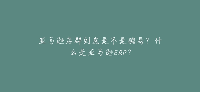 亞馬遜店羣到底是不是騙局?什麼是亞馬遜ERP?