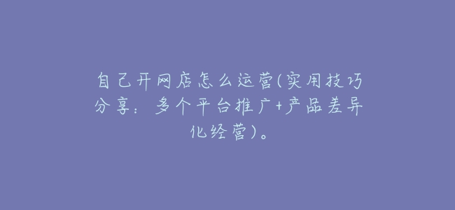 自己開網店怎麼運營(實用技巧分享：多個平臺推廣+產品差異化經營)。
