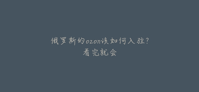俄羅斯的ozon該如何入駐？看完就會