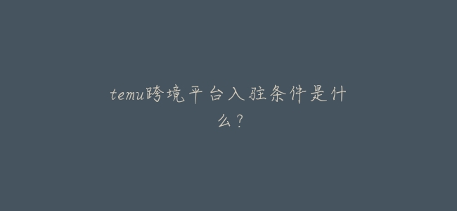 temu跨境平臺入駐條件是什麼？