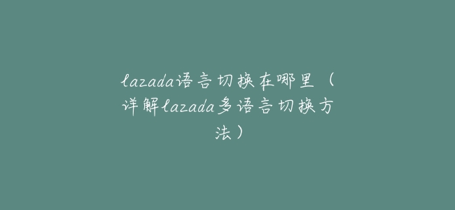 lazada語言切換在哪裏（詳解lazada多語言切換方法）