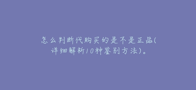 怎麼判斷代購買的是不是正品(詳細解析10種鑑別方法)。