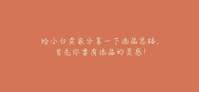 給小白賣家分享一下選品思路,首先你要有選品的靈感!