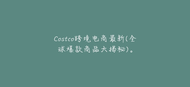 Costco跨境電商最新(全球爆款商品大揭祕)。