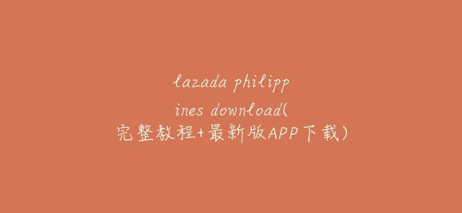 lazada philippines download(完整教程+最新版APP下載)