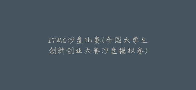 ITMC沙盤比賽(全國大學生創新創業大賽沙盤模擬賽)