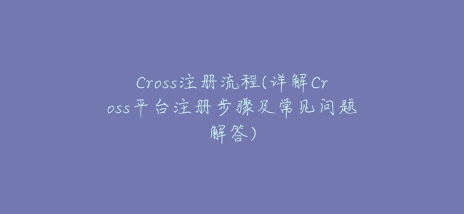 Cross註冊流程(詳解Cross平臺註冊步驟及常見問題解答)