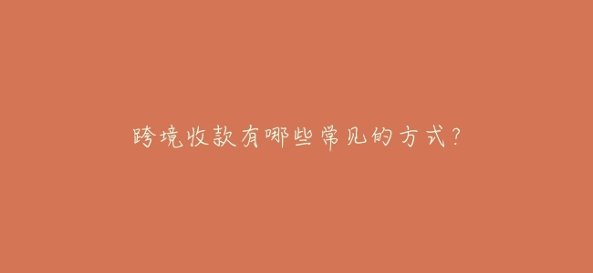 跨境收款有哪些常見的方式？