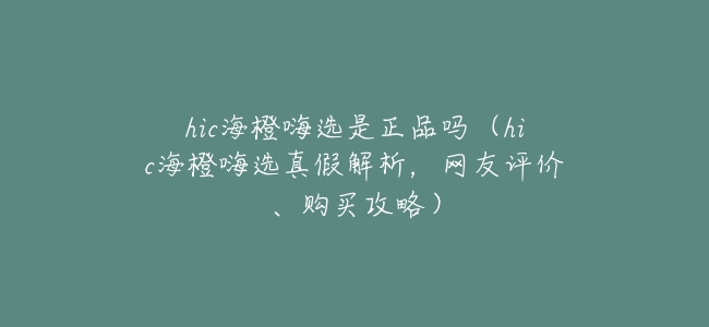 hic海橙嗨選是正品嗎（hic海橙嗨選真假解析，網友評價、購買攻略）