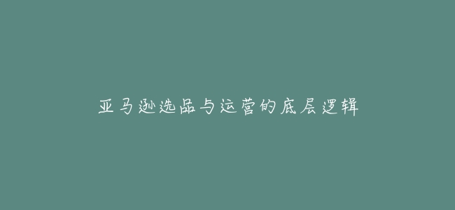 亞馬遜選品與運營的底層邏輯