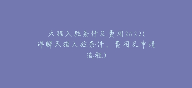 天貓入駐條件及費用2022(詳解天貓入駐條件、費用及申請流程)