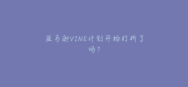 亞馬遜VINE計劃開始打折了嗎?