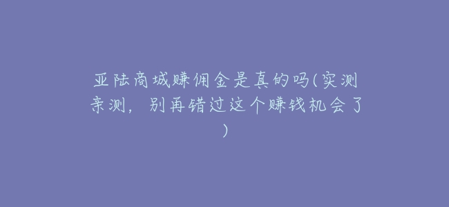 亞陸商城賺佣金是真的嗎(實測親測,別再錯過這個賺錢機會了)