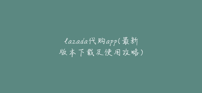 lazada代購app(最新版本下載及使用攻略)
