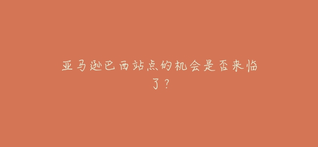 亞馬遜巴西站點的機會是否來臨了?