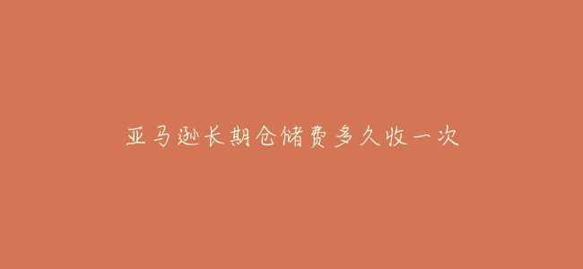 亞馬遜長期倉儲費多久收一次