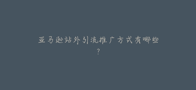 亞馬遜站外引流推廣方式有哪些?