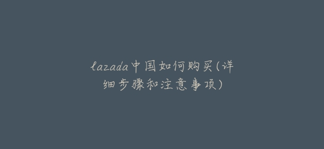 lazada中國如何購買(詳細步驟和注意事項)