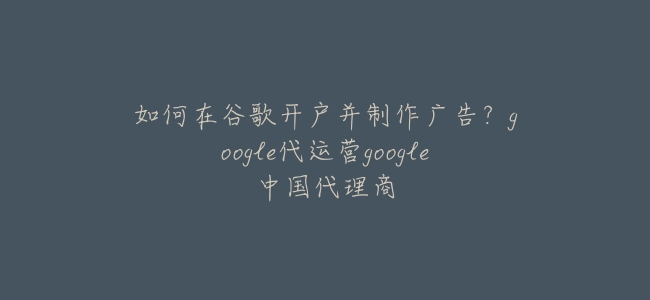 如何在谷歌開戶並製作廣告?google代運營google中國代理商