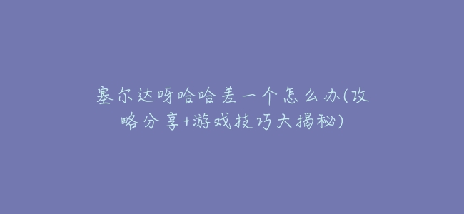塞爾達呀哈哈差一個怎麼辦(攻略分享+遊戲技巧大揭祕)