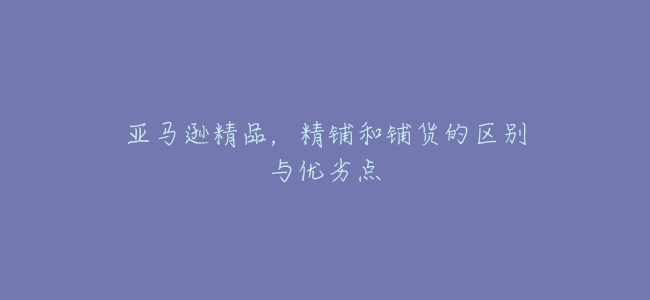 亞馬遜精品，精鋪和鋪貨的區別與優劣點