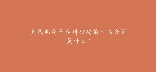 美國電商平臺排行榜前十名分別是什麼?